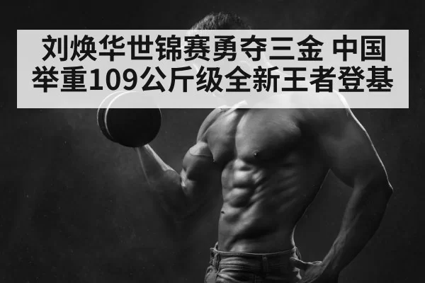 刘焕华世锦赛勇夺三金 中国举重109公斤级全新王者登基