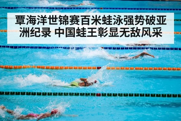覃海洋世锦赛百米蛙泳强势破亚洲纪录 中国蛙王彰显无敌风采