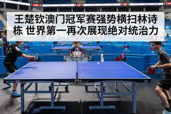 王楚钦澳门冠军赛强势横扫林诗栋 世界第一再次展现绝对统治力