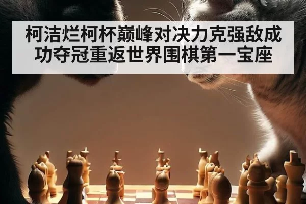 柯洁烂柯杯巅峰对决力克强敌成功夺冠重返世界围棋第一宝座
