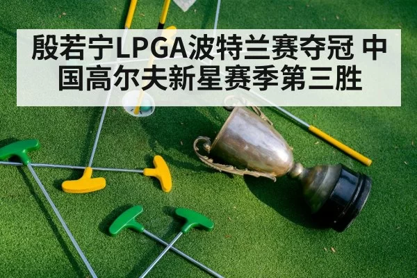 殷若宁LPGA波特兰赛夺冠 中国高尔夫新星赛季第三胜