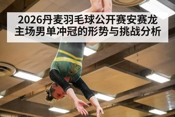 2026丹麦羽毛球公开赛安赛龙主场男单冲冠的形势与挑战分析